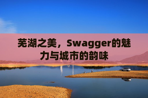 芜湖之美，Swagger的魅力与城市的韵味