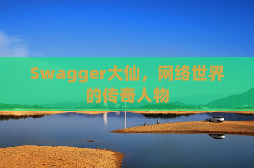 Swagger大仙，网络世界的传奇人物