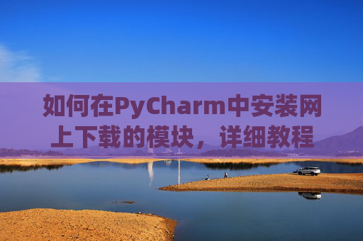 如何在PyCharm中安装网上下载的模块，详细教程